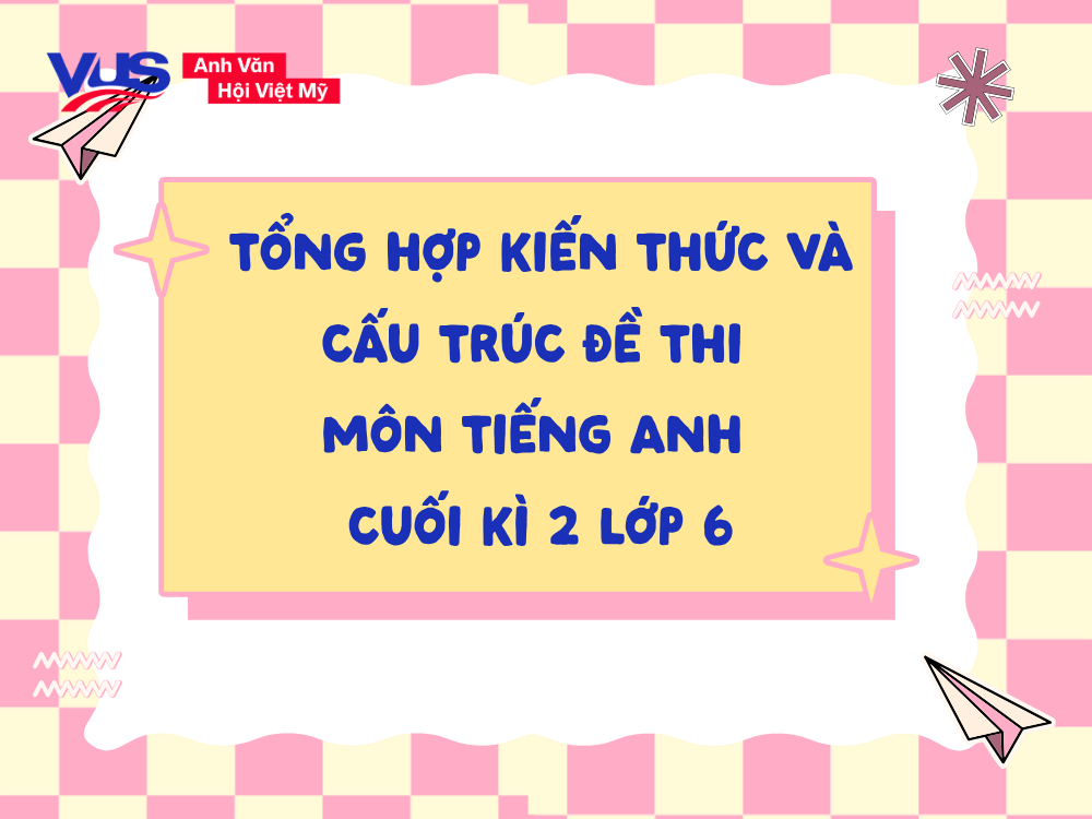 Cấu trúc đề thi tiếng Anh lớp 6 cuối kỳ 2